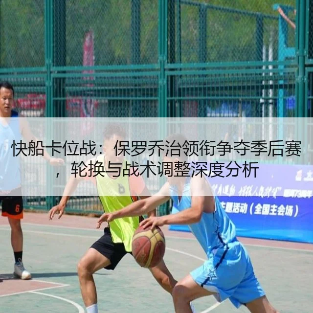 快船卡位战:保罗乔治领衔争夺季后赛,轮换与战术调整深度分析